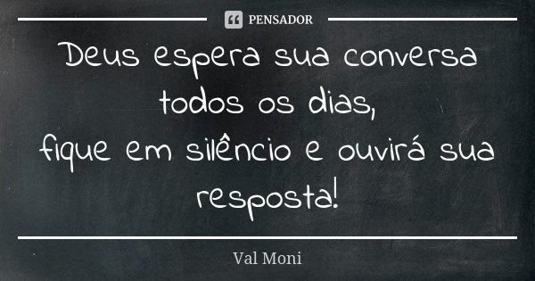 Deus espera sua conversa todos os dias, fique em silêncio e ouvirá sua resposta!... Frase de Val Moni.