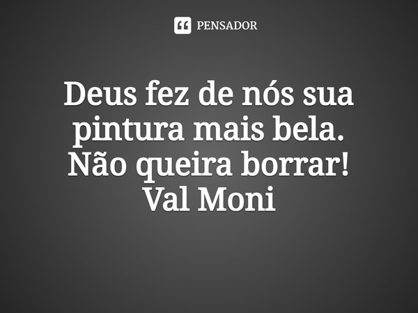 ⁠Deus fez de nós sua pintura mais bela.
Não queira borrar!... Frase de Val Moni.