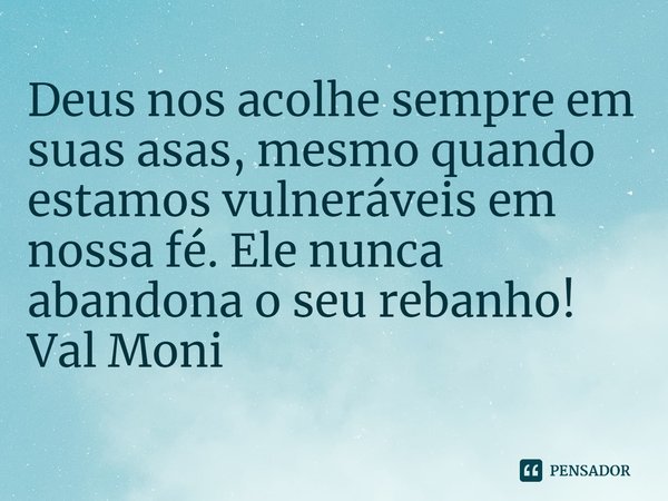 ⁠Deus nos acolhe sempre em suas asas, mesmo quando estamos vulneráveis em nossa fé. Ele nunca abandona o seu rebanho!... Frase de Val Moni.