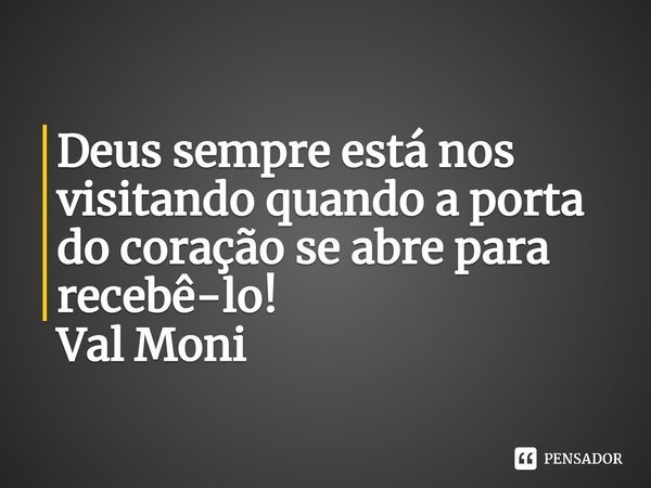 ⁠Deus sempre está nos visitando quando a porta do coração se abre para recebê-lo!... Frase de Val Moni.