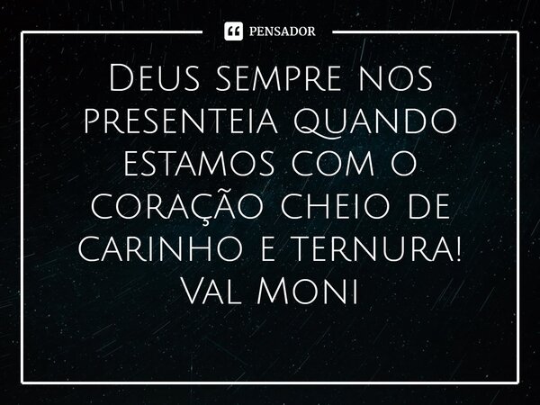 ⁠Deus sempre nos presenteia quando estamos com o coração cheio de carinho e ternura!... Frase de Val Moni.