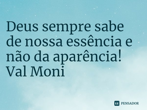 ⁠Deus sempre sabe de nossa essência e não da aparência!... Frase de Val Moni.
