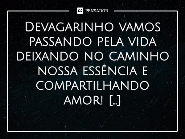 ⁠Devagarinho vamos passando pela vida deixando no caminho nossa essência e compartilhando amor!... Frase de Val Moni.