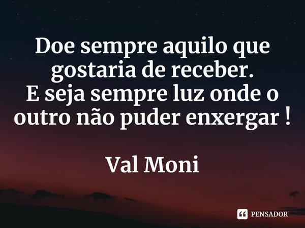⁠Doe sempre aquilo que gostaria de receber.
E seja sempre luz onde o outro não puder enxergar !... Frase de Val Moni.