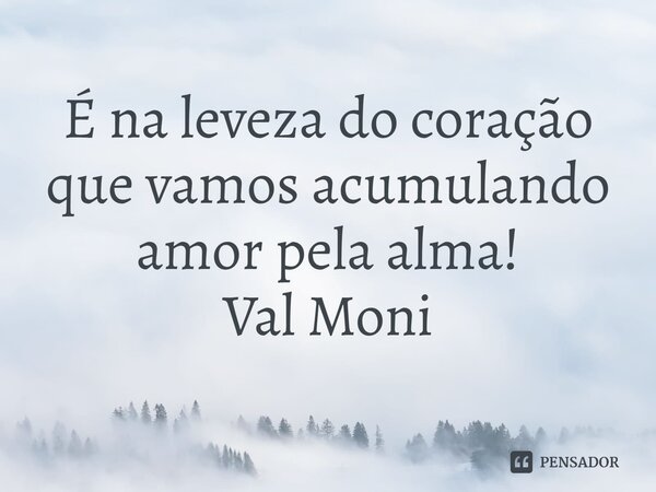 ⁠É na leveza do coração que vamos acumulando amor pela alma!... Frase de Val Moni.