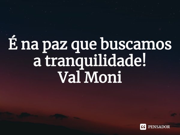 ⁠É na paz que buscamos a tranquilidade!... Frase de Val Moni.