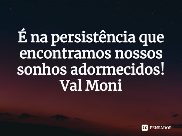 ⁠É na persistência que encontramos nossos sonhos adormecidos!... Frase de Val Moni.
