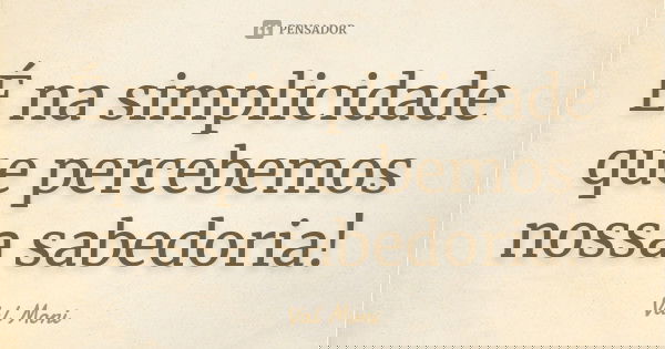 É na simplicidade que percebemos nossa sabedoria!... Frase de Val Moni.