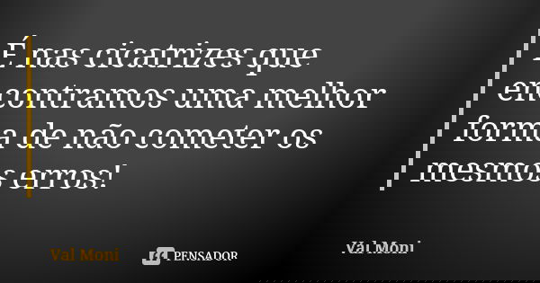 É nas cicatrizes que encontramos uma melhor forma de não cometer os mesmos erros!... Frase de Val Moni.