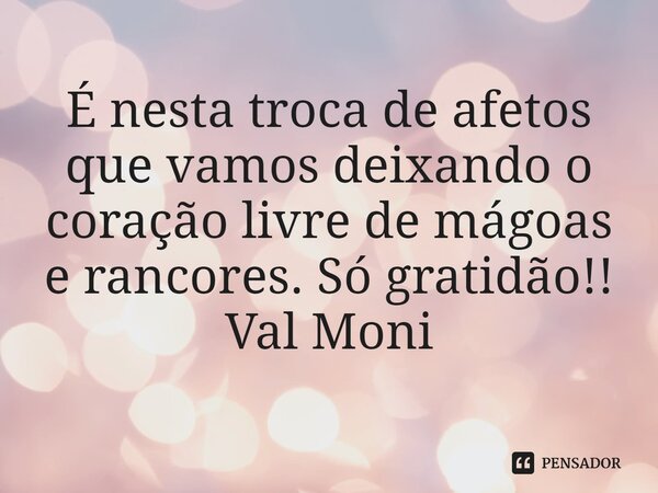 ⁠É nesta troca de afetos que vamos deixando o coração livre de mágoas e rancores. Só gratidão!!... Frase de Val Moni.