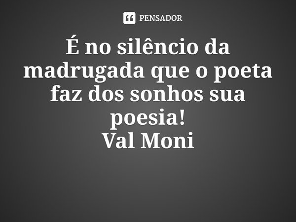 ⁠É no silêncio da madrugada que o poeta faz dos sonhos sua poesia!... Frase de Val Moni.