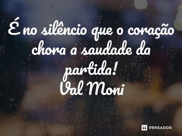 ⁠É no silêncio que o coração chora a saudade da partida!... Frase de Val Moni.