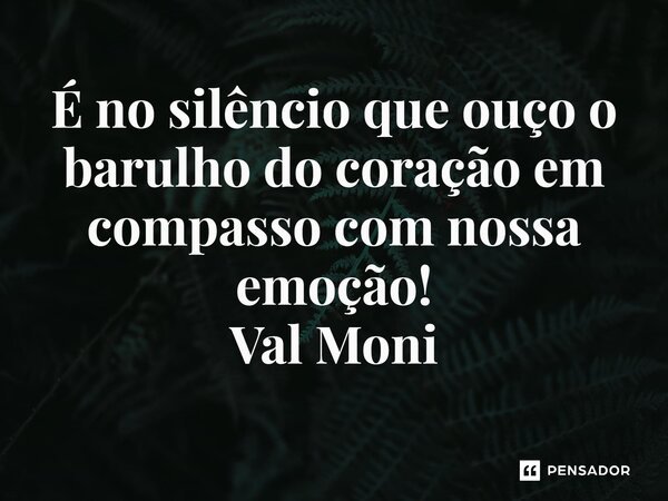 ⁠É no silêncio que ouço o barulho do coração em compasso com nossa emoção!... Frase de Val Moni.