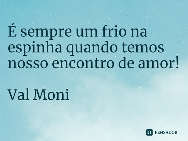 ⁠É sempre um frio na espinha quando temos nosso encontro de amor!... Frase de Val Moni.