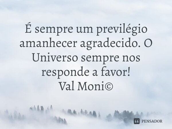 ⁠É sempre um previlégio amanhecer agradecido. O Universo sempre nos responde a favor!... Frase de Val Moni.