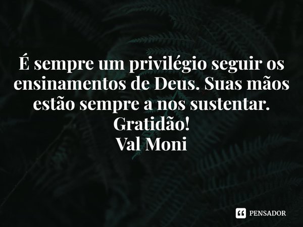 ⁠É sempre um privilégio seguir os ensinamentos de Deus. Suas mãos estão sempre a nos sustentar.
Gratidão!... Frase de Val Moni.