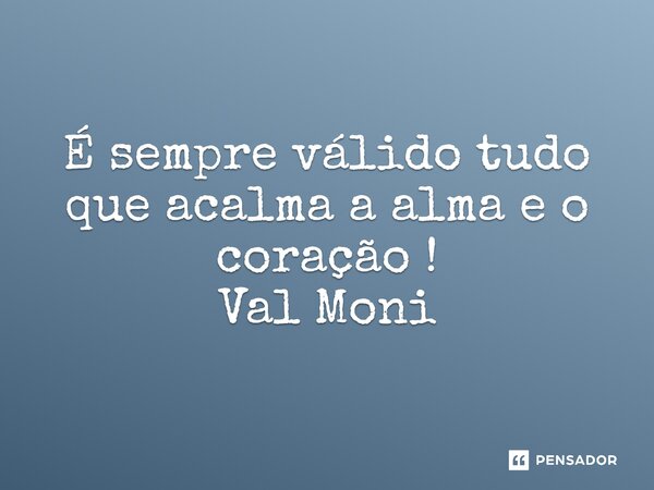 ⁠É sempre válido tudo que acalma a alma e o coração !... Frase de Val Moni.