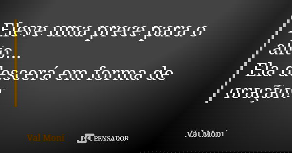 Eleve uma prece para o alto... Ela descerá em forma de oração!... Frase de Val Moni.