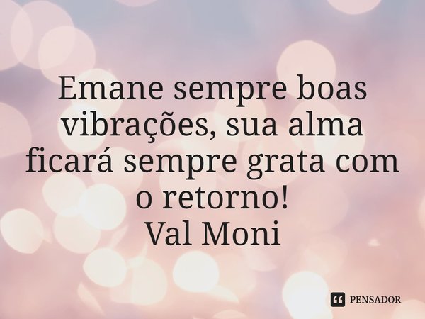 ⁠Emane sempre boas vibrações, sua alma ficará sempre grata com o retorno!... Frase de Val Moni.