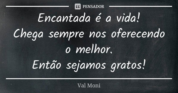 Encantada é a vida! Chega sempre nos oferecendo o melhor. Então sejamos gratos!... Frase de Val Moni.