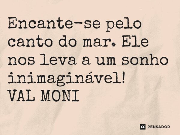 ⁠Encante-se pelo canto do mar. Ele nos leva a um sonho inimaginável!... Frase de VAL MONI.