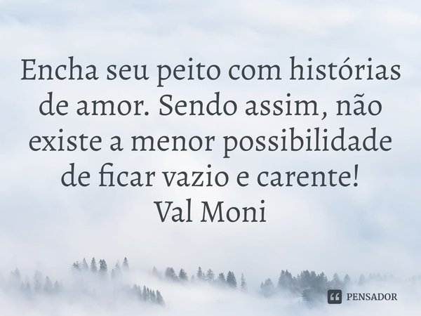 ⁠Encha seu peito com histórias de amor. Sendo assim, não existe a menor possibilidade de ficar vazio e carente!... Frase de Val Moni.