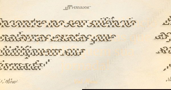 Encontre no seu silêncio as palavras exatas que solidifiquem sua jornada!... Frase de Val Moni.