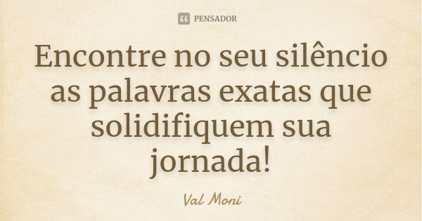 Encontre no seu silêncio as palavras exatas que solidifiquem sua jornada!... Frase de Val Moni.