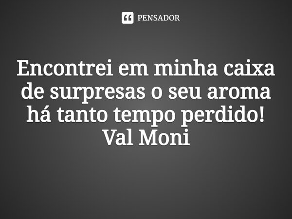 ⁠Encontrei em minha caixa de surpresas o seu aroma há tanto tempo perdido!... Frase de Val Moni.