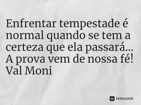 ⁠Enfrentar tempestade é normal quando se tem a certeza que ela passará...
A prova vem de nossa fé!... Frase de Val Moni.