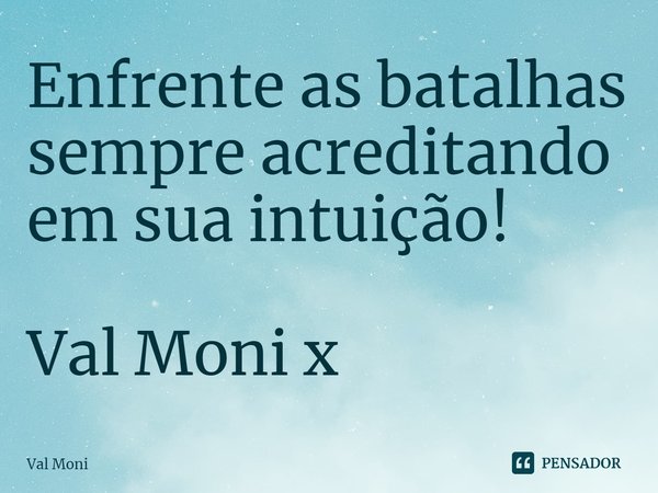 ⁠Enfrente as batalhas sempre acreditando em sua intuição!... Frase de Val Moni.