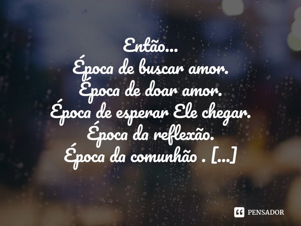 ⁠
Então…
Época de buscar amor.
Época de doar amor.
Época de esperar Ele chegar.
Época da reflexão.
Época da comunhão .
Época de sempre ser época , em qualquer é... Frase de Val Moni.