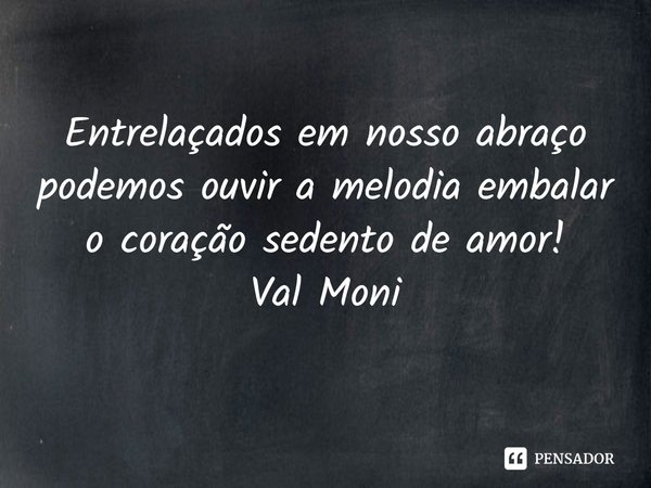 ⁠Entrelaçados em nosso abraço podemos ouvir a melodia embalar o coração sedento de amor!... Frase de Val Moni.