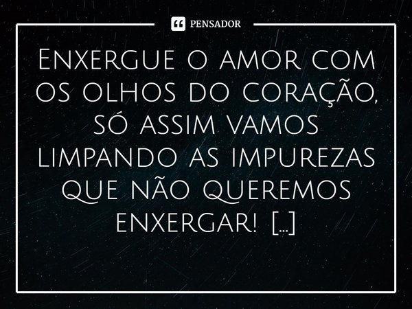 ⁠Enxergue o amor com os olhos do coração, só assim vamos limpando as impurezas que não queremos enxergar!... Frase de Val Moni.