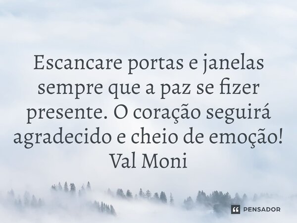 ⁠ Escancare portas e janelas sempre que a paz se fizer presente. O coração seguirá agradecido e cheio de emoção!... Frase de Val Moni.