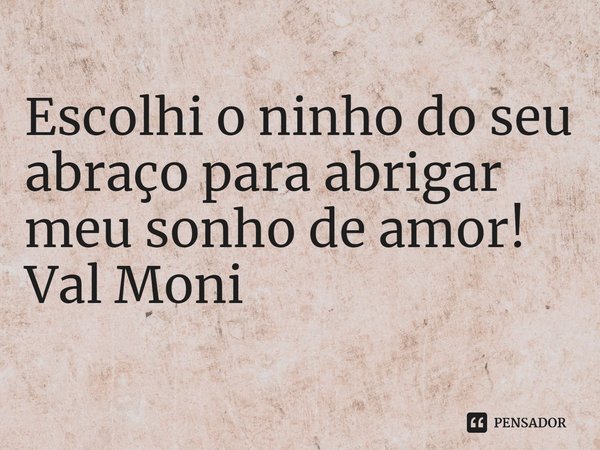 ⁠Escolhi o ninho do seu abraço para abrigar meu sonho de amor!... Frase de Val Moni.