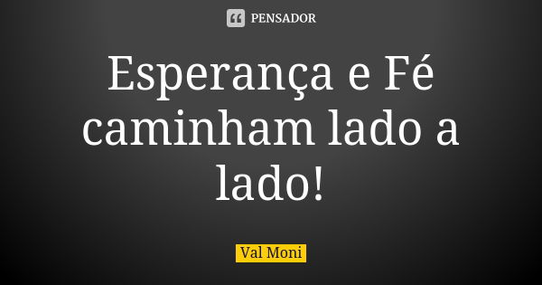 Esperança e Fé caminham lado a lado!... Frase de Val Moni.