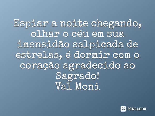 ⁠Espiar a noite chegando, olhar o céu em sua imensidão salpicada de estrelas, é dormir com o coração agradecido ao Sagrado!... Frase de Val Moni.