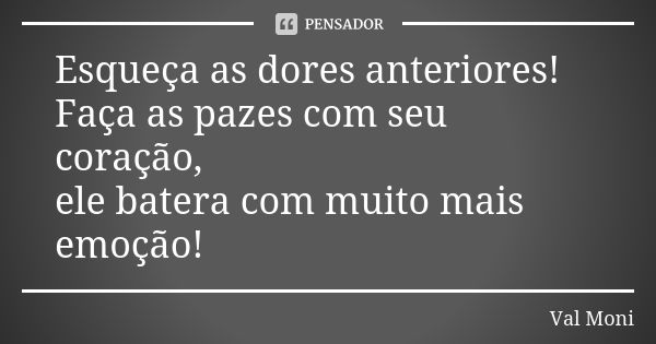 Esqueça as dores anteriores! Faça as pazes com seu coração, ele batera com muito mais emoção!... Frase de Val Moni.