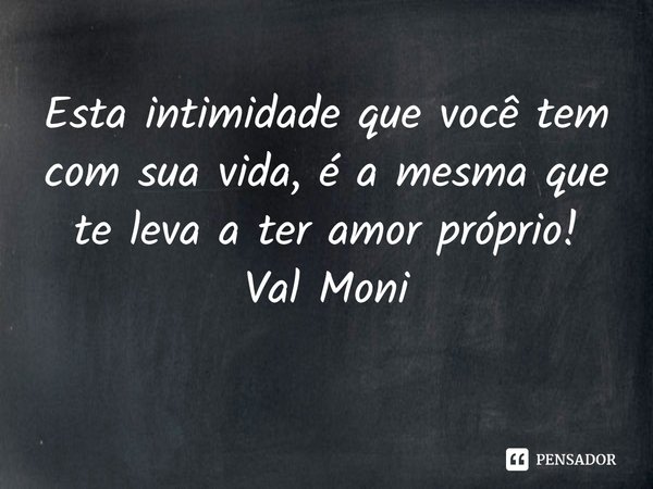 ⁠Esta intimidade que você tem com sua vida, é a mesma que te leva a ter amor próprio!... Frase de Val Moni.