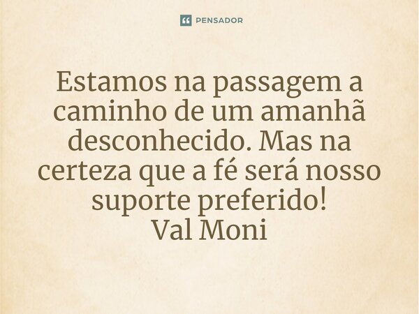 ⁠Estamos na passagem a caminho de um amanhã desconhecido. Mas na certeza que a fé será nosso suporte preferido!... Frase de Val Moni.