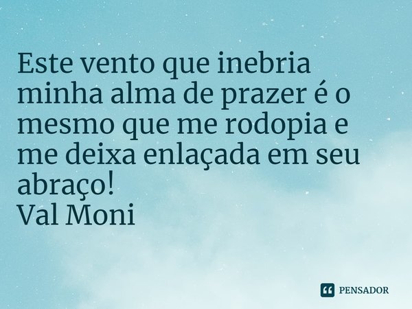 ⁠Este vento que inebria minha alma de prazer é o mesmo que me rodopia e me deixa enlaçada em seu abraço!... Frase de Val Moni.