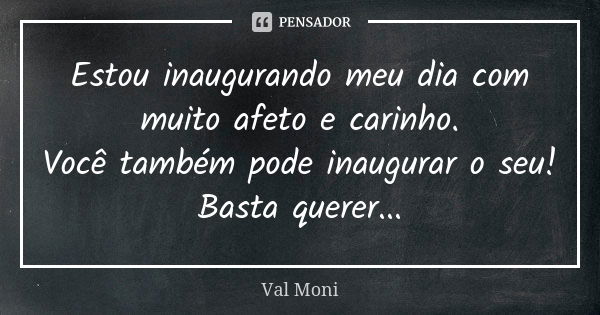 Estou inaugurando meu dia com muito afeto e carinho. Você também pode inaugurar o seu! Basta querer...... Frase de Val Moni.