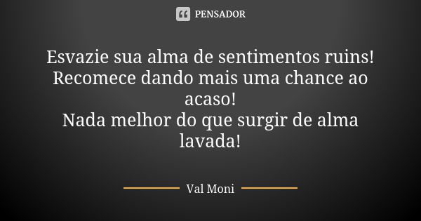 Esvazie sua alma de sentimentos ruins! Recomece dando mais uma chance ao acaso! Nada melhor do que surgir de alma lavada!... Frase de Val Moni.