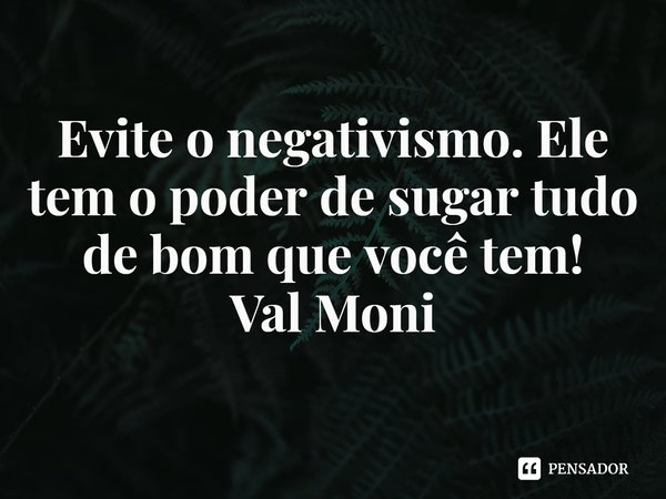 ⁠Evite o negativismo. Ele tem o poder de sugar tudo de bom que você tem!... Frase de Val Moni.
