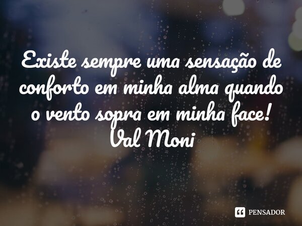 ⁠Existe sempre uma sensação de conforto em minha alma quando o vento sopra em minha face!... Frase de Val Moni.