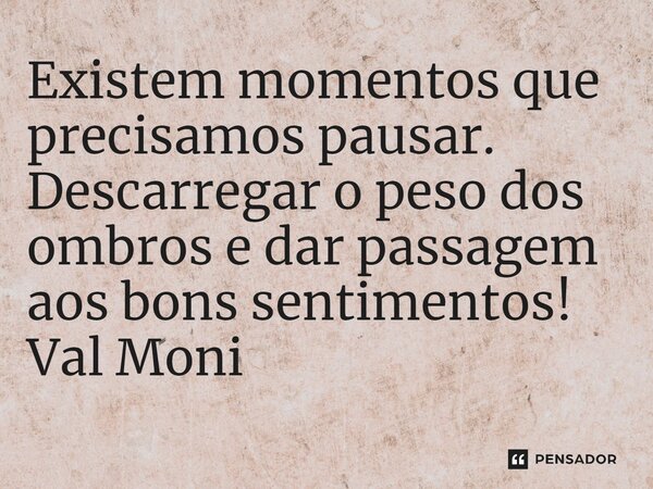 ⁠Existem momentos que precisamos pausar. Descarregar o peso dos ombros e dar passagem aos bons sentimentos!... Frase de Val Moni.