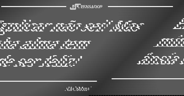Explicar não sei! Mas minha alma tem ânsia de ser feliz!... Frase de Val Moni.