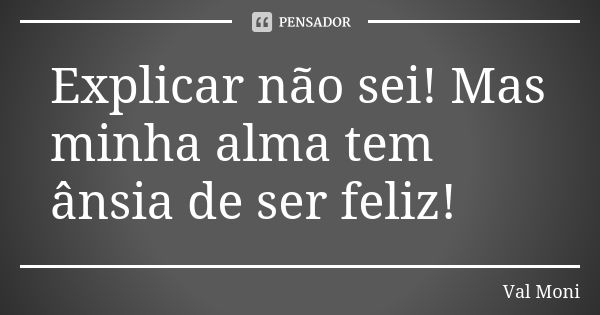 Explicar não sei! Mas minha alma tem ânsia de ser feliz!... Frase de Val Moni.