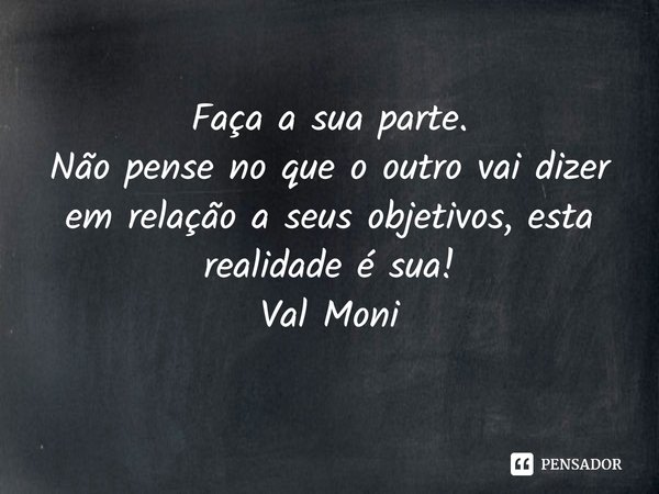 ⁠Faça a sua parte.
Não pense no que o outro vai dizer em relação a seus objetivos, esta realidade é sua!... Frase de Val Moni.